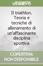 Il triathlon. Teoria e tecniche di allenamento di un'affascinante disciplina sportiva libro