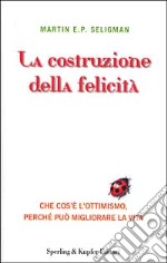 La costruzione della felicità. Che cos'è l'ottimismo, perché può migliorare la vita libro