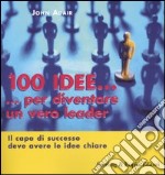 Cento idee... per diventare un vero leader. Il capo di successo deve avere le idee chiare libro