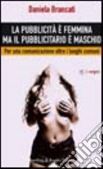 La pubblicità è femmina ma il pubblicitario è maschio. Per una comunicazione oltre i luoghi comuni libro