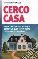 Cerco casa. Nuove strategie e nuove regole per fare un buon investimento nel mercato immobiliare libro