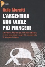 L'Argentina non vuole più piangere. Da Perón a Kirchner: gli anni della dittatura, la crisi economica, i segni del cambiamento di un paese inquieto libro