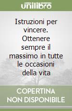 Istruzioni per vincere. Ottenere sempre il massimo in tutte le occasioni della vita libro