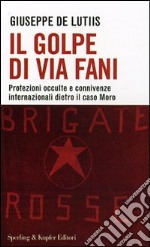 Il golpe di Via Fani. Protezioni occulte e connivenze internazionali dietro il delitto Moro libro