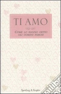 Ti amo. Come lo hanno detto gli uomini famosi libro