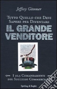 Tutto quello che devi sapere per diventare il grande venditore. I 10,5 comandamenti del successo commerciale libro