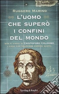 L' uomo che superò i confini del mondo. Vita e viaggi di Cristoforo Colombo, l'eroe che dovrebbe essere santo. libro