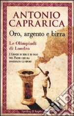 Oro; argento e birra. Le Olimpiadi di Londra. I giochi di ieri e di oggi nel Paese che ha inventato lo sport libro