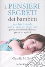 I pensieri segreti dei bambini. Guardare il mondo con gli occhi dei nostri figli per capire disobbedienze, paure e capricci libro