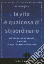 La vita è qualcosa di straordinario. Morendo ho imparato a vivere. La mia lezione più grande libro