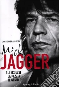 Mick Jagger. Gli eccessi, la pazzia, il genio libro