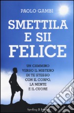 Smettila e sii felice. Un cammino verso il mistero di te stesso con il corpo, la mente e il cuore libro