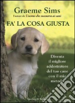 Fa' la cosa giusta. Diventa il migliore addestratore del tuo cane con il mio metodo libro