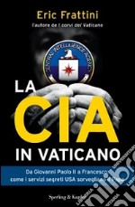 La CIA in Vaticano. Da Giovanni Paolo II a Francesco: come i servizi segreti USA sorvegliano il papa libro