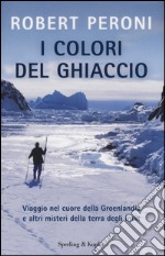 I colori del ghiaccio. Viaggio nel cuore della Groenlandia e altri misteri della terra degli inuit libro