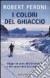 I colori del ghiaccio. Viaggio nel cuore della Groenlandia e altri misteri della terra degli inuit libro di Peroni Robert Casolo Francesco