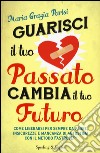 Guarisci il tuo passato cambia il tuo futuro libro