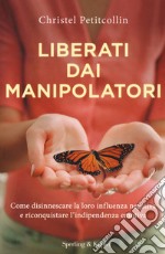 Liberati dai manipolatori. Come disinnescare la loro influenza negativa e riconquistare l'indipendenza emotiva libro