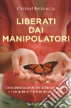 Liberati dai manipolatori. Come disinnescare la loro influenza negativa e riconquistare l'indipendenza emotiva libro