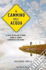 Il cammino dell'acqua. A piedi da Milano a Roma lungo il corso dimenticato dei fiumi libro