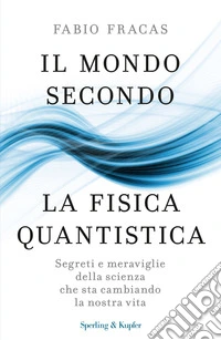 Il mondo secondo la fisica quantistica. Segreti e meraviglie della scienza che sta cambiando la nostra vita libro