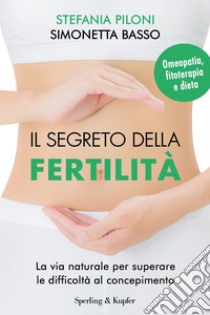 Il segreto della fertilità. La via naturale per superare le difficoltà al  concepimento, Stefania Piloni e Simonetta Basso