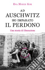 Ad Auschwitz ho imparato il perdono. Una storia di liberazione libro