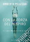 Con la forza del respiro. Dal fascino dell'apnea alle sfide della vita libro di Pelizzari Umberto