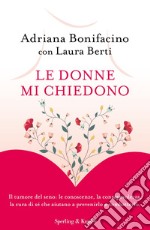 Le donne mi chiedono. Il tumore del seno: le conoscenze, la consapevolezza, la cura di sé che aiutano a prevenirlo e combatterlo libro