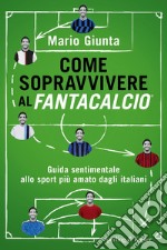 Come sopravvivere al Fantacalcio. Guida sentimentale allo sport più amato dagli italiani