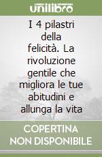 I 4 pilastri della felicità. La rivoluzione gentile che migliora le tue abitudini e allunga la vita libro