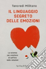 Il linguaggio segreto delle emozioni. La scienza per smettere di soffrire nelle relazioni