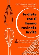 Le diete che ti hanno rovinato la vita. Come imparare a mangiare per smettere di soffrire