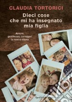 Dieci cose che mi ha insegnato mia figlia. Amore, gentilezza, coraggio: la nostra storia libro