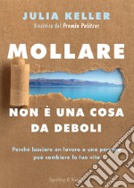 Mollare non è una cosa da deboli. Perché lasciare un lavoro o una persona può cambiare la tua vita libro