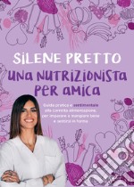 Una nutrizionista per amica. Guida pratica e sentimentale alla corretta alimentazione, per imparare a mangiare bene e sentirsi in forma libro