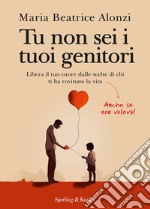 Tu non sei i tuoi genitori. Libera il tuo cuore dalle scelte di chi ti ha rovinato la vita. Anche se non voleva! libro