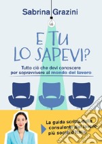 E tu lo sapevi? Tutto ciò che devi conoscere per sopravvivere al mondo del lavoro libro