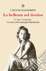 La bellezza nel destino. Le api, il principe, l'eredità della famiglia Barberini