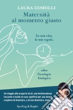 Maternità al momento giusto. La mia vita, le mie regole, oltre l'orologio biologico libro