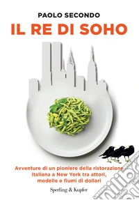 Il re di Soho. Avventure di un pioniere della ristorazione italiana a New York tra attori, modelle e fiumi di dollari libro