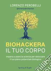 Biohackera il tuo corpo. Impara a usare la scienza per sbloccare il tuo pieno potenziale biologico libro