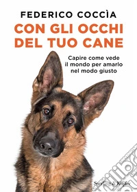 Con gli occhi del tuo cane. Capire come vede il mondo per amarlo nel modo giusto libro