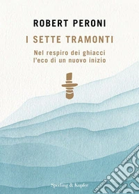 I sette tramonti. Nel respiro dei ghiacci l'eco di un nuovo inizio libro