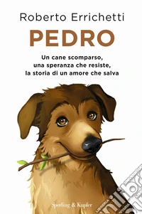 Pedro. Un cane scomparso, una speranza che resiste, la storia di un amore che salva libro