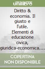 Diritto & economia. Il giusto e l'utile. Elementi di educazione civica, giuridica-economica. Per le Scuole superiori libro