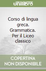 Corso di lingua greca. Grammatica. Per il Liceo classico libro