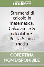 Strumenti di calcolo in matematica. Calcolatrice & calcolatore. Per la Scuola media libro