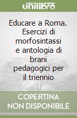 Educare a Roma. Esercizi di morfosintassi e antologia di brani pedagogici per il triennio libro