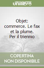 Objet: commerce. Le fax et la plume. Per il triennio libro